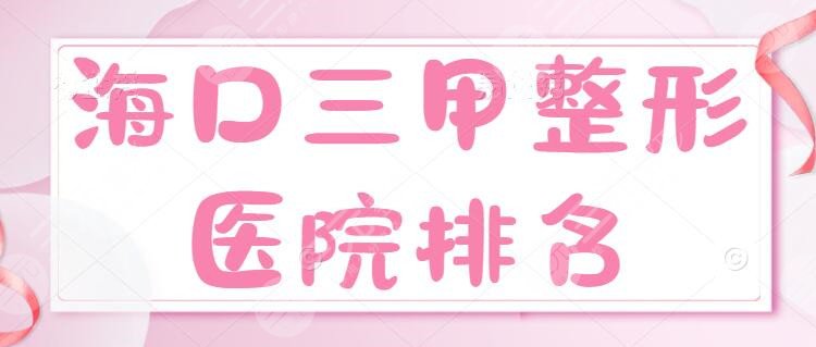 海口三甲整形医院排名：省人民医院、一附院、二附院，文末价格表