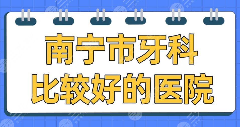 南宁市牙科比较好的医院盘点！牙百年、柏乐、诺贝尔哪家更好？