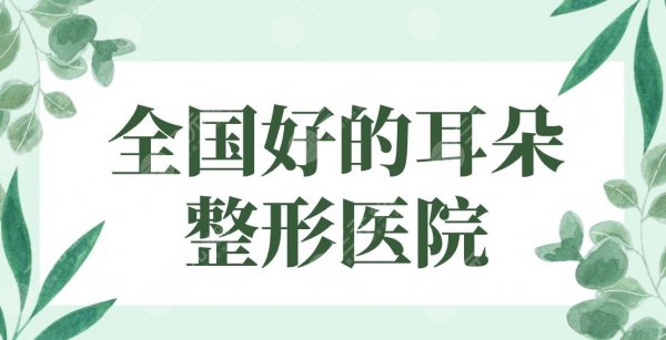 全国好的耳朵整形医院盘点！北京协和、八大处、广西爱思特等上榜！