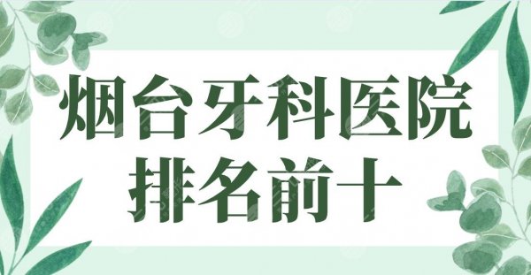 烟台牙科医院排名前十|德韩、爱博、京韩、圣贝等实力上榜！