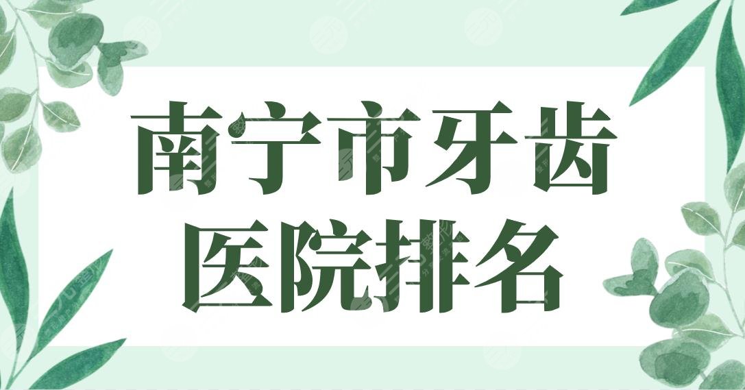 南宁市牙齿医院排名2024|诺贝尔、柏乐、悦美、牙百年口腔等上榜！