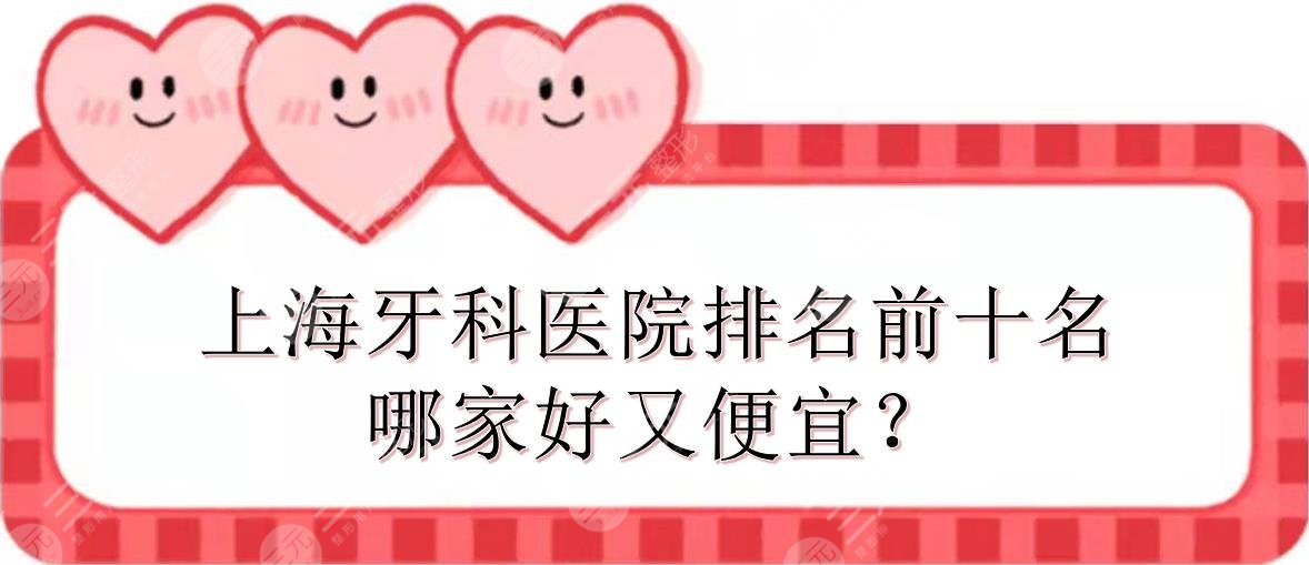 上海牙科医院排名前十名|哪家好又便宜？圣贝、伊尔意等实力点评！