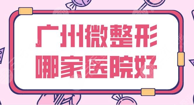 广州微整形哪家医院好？医院排名榜|紫馨、华美、美莱、曙光等上榜！