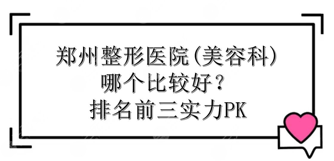 郑州整形医院(美容科)哪个比较好？排名前三实力PK！术前指南~