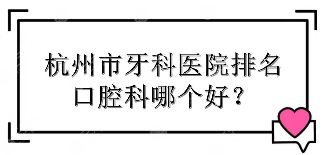 【更新】杭州市牙科医院排名|口腔科哪个好？公立、私立都有介绍！