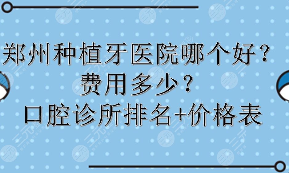 郑州种植牙医院哪个好？费用多少？口腔诊所排名+价格表一览！