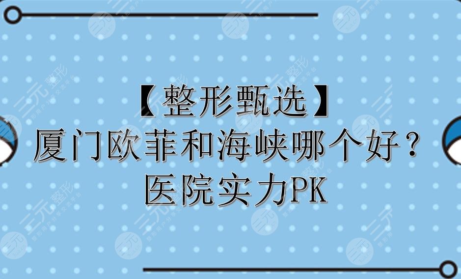 【整形甄选】厦门欧菲和海峡哪个好？医院实力PK！你pick哪家~