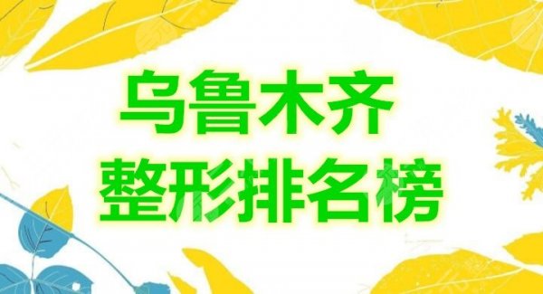 乌鲁木齐整形排名榜都来康康，综合实力top10的口碑机构评比！