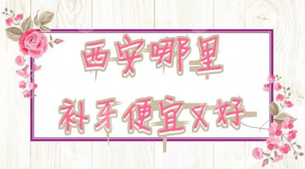 西安哪里补牙便宜又好？圣贝牙科、美奥口腔、壹加壹等5家医院上榜