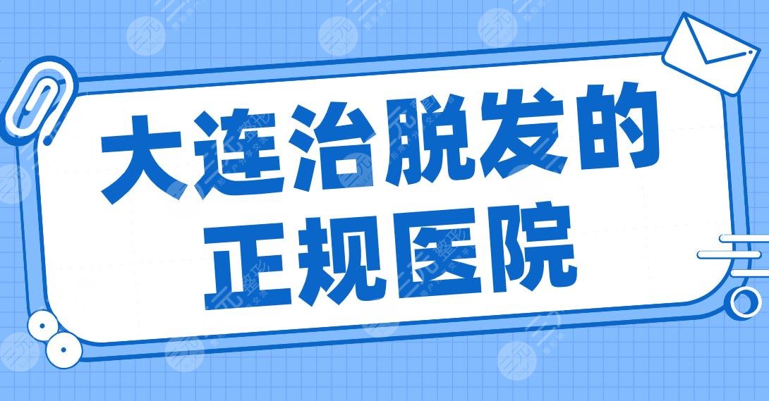 大连治脱发的正规医院名单！大麦植发、碧莲盛植发、亲和植发等上榜！