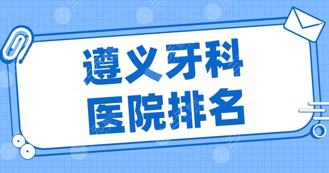 遵义牙科医院排名2024名单！齿度口腔、利美康、华美口腔等实力上榜！