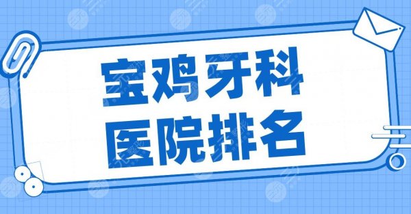 宝鸡牙科医院排名2025名单！市人民医院、小白兔口腔、海涛口腔等哪家好？