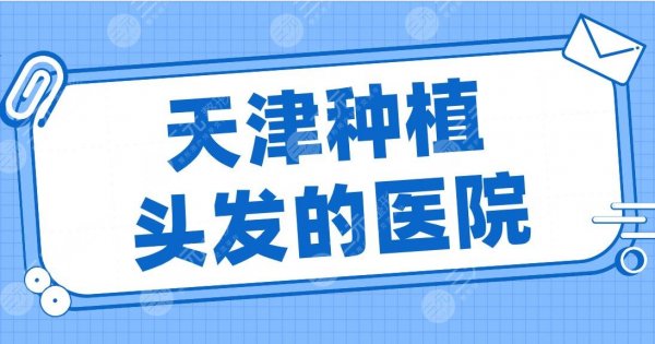 天津种植头发的医院有哪些？2025排行榜|大麦微针、熙朵、美莱等上榜！