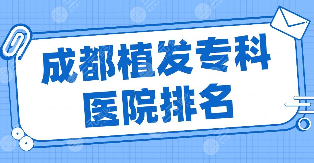 成都植发专科医院排名2024|大麦、恒美、恒博、新生、首瑞上榜前五！