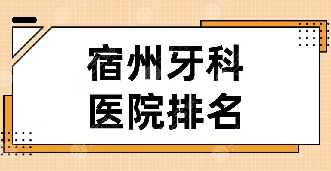 宿州牙科医院排名名单！信美口腔、爱牙口腔、博雅口腔等实力上榜！