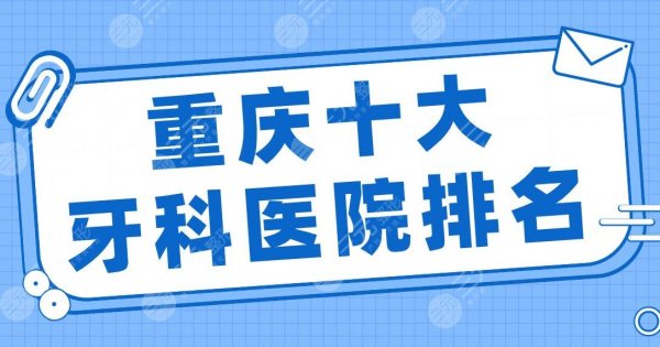 重庆十大牙科医院排名|齐美、团圆、维乐、牙博士、众植博仕等上榜！