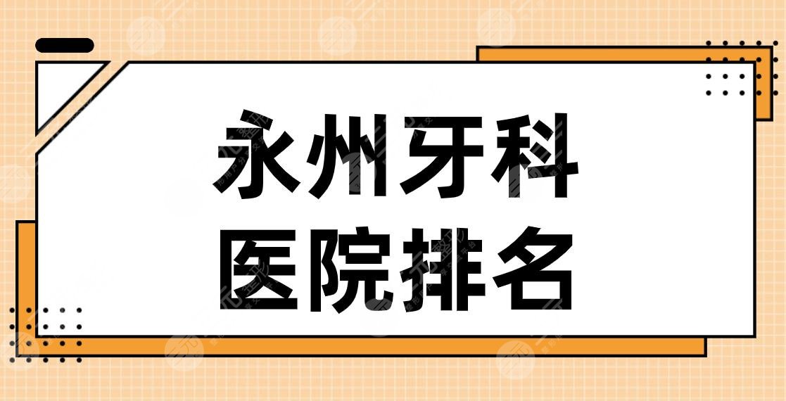 永州牙科医院排名|2024名单！牙博士口腔、中南口腔、舒馨口腔等上榜！