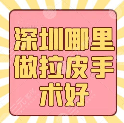 深圳哪里做拉皮手术好？拉皮比较出名的整形医院排行榜