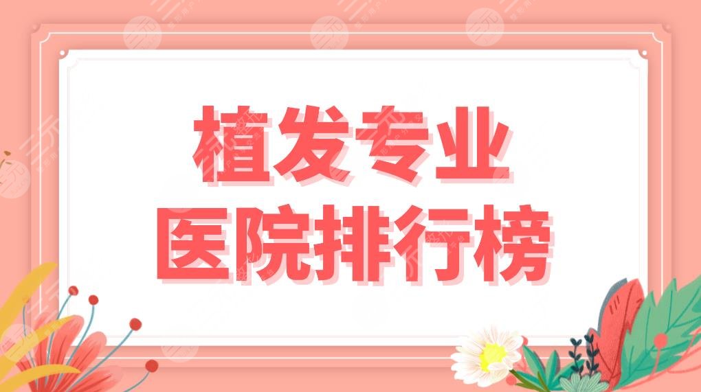 植发专业医院排行榜！全国头发种植医院哪家好？北京碧莲盛、成都大麦等上榜！