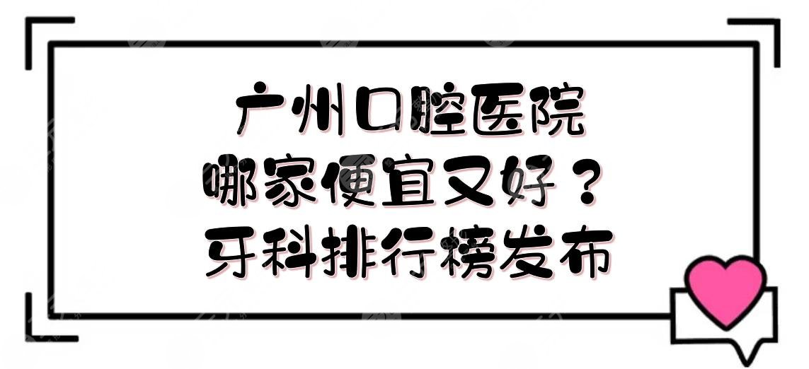 广州口腔医院哪家便宜又好？牙科排行榜发布！性价比高~