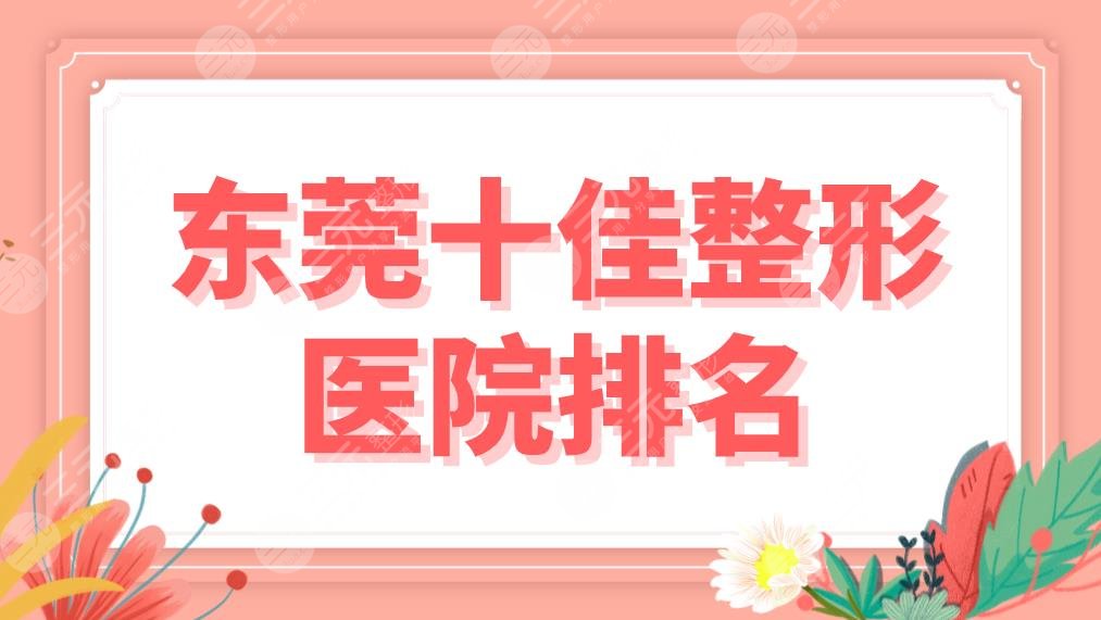 东莞十佳整形医院排名盘点！这十家专科医院上榜！壹加壹、华美、西妃哪家好？