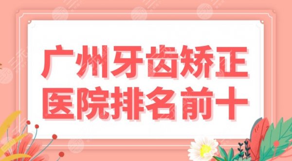 广州牙齿矫正医院排名前十盘点！穗华口腔、广大口腔哪家正畸好？