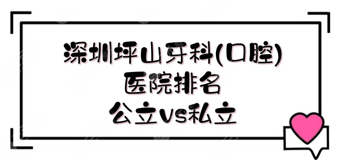 深圳坪山牙科(口腔)医院排名|哪家好？*立and私立竞相上榜！附收费标准