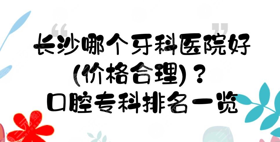 长沙哪个牙科医院好(价格合理)？口腔专科排名一览！地址+医生名单