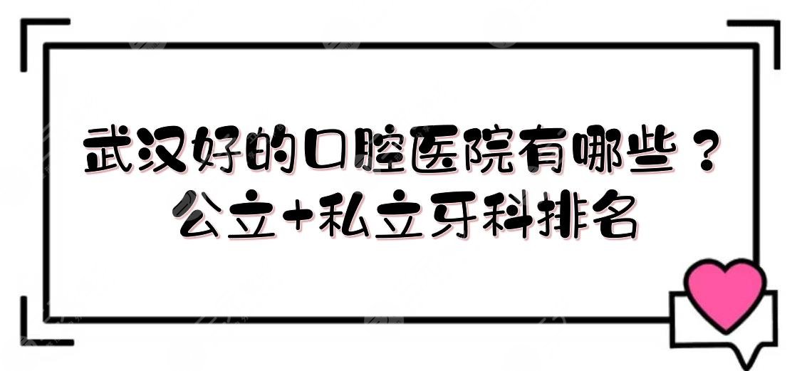 武汉好的口腔医院有哪些？公立+私立牙科排名来袭！专家名单、价目表