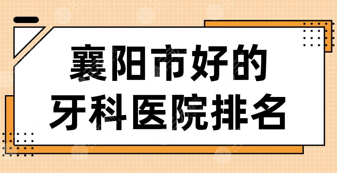 襄阳市好的牙科医院排名|大众口腔、号尔口腔、德恩口腔哪家好？