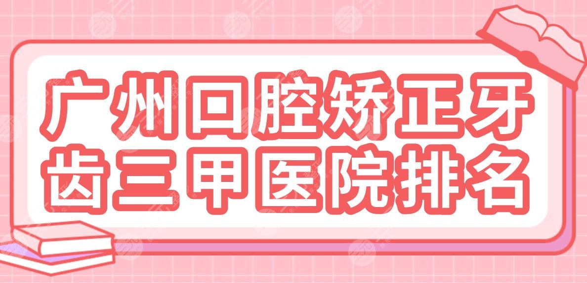 广州口腔矫正牙齿三甲医院排名|广医大附属口腔、中山口腔、南方医院哪家好？