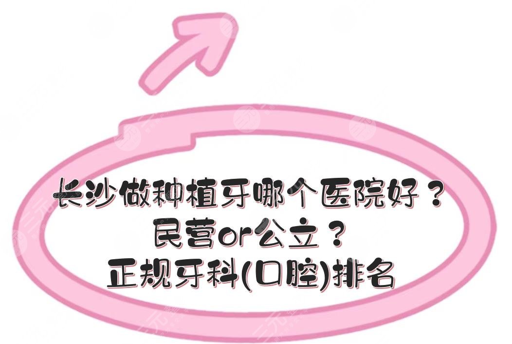 长沙做种植牙哪个医院好？民营or*立？正规牙科(口腔)医院排名发布！