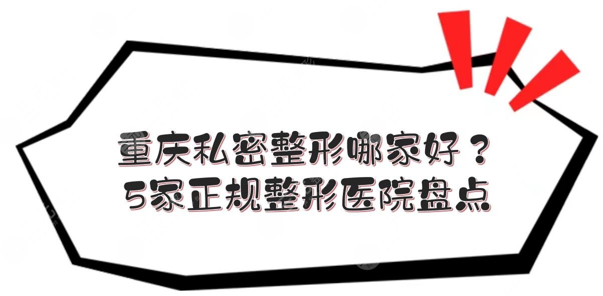 重庆私密整形哪家好？5家正规整形医院盘点！