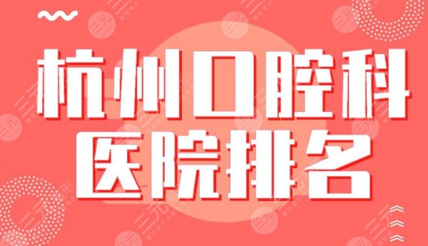 杭州口腔科医院排名2025|浙大口腔、浙大一院、美奥口腔等上榜！