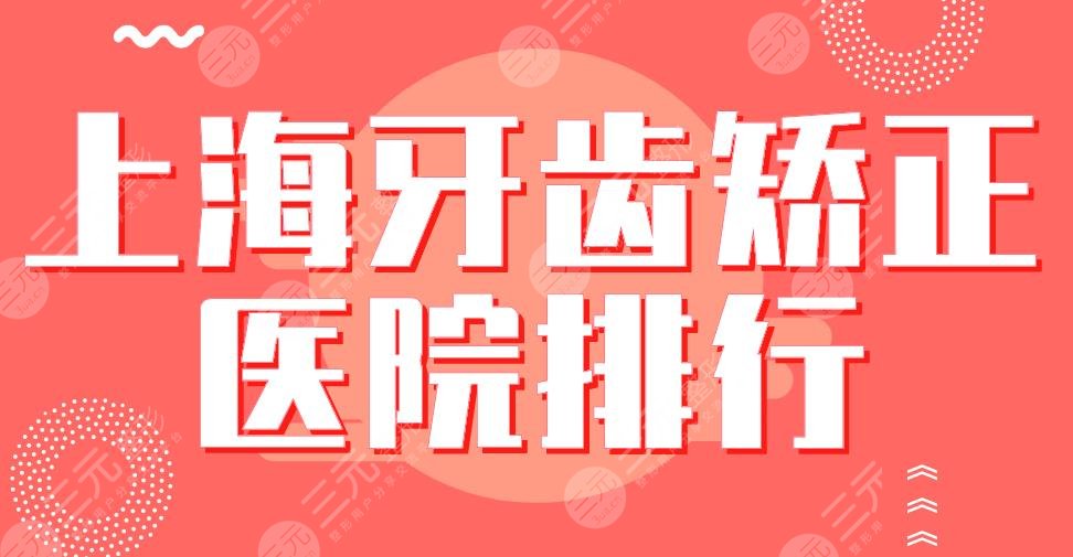 2024上海牙齿矫正医院排行|上海九院、亿大口腔、美奥口腔等上榜！