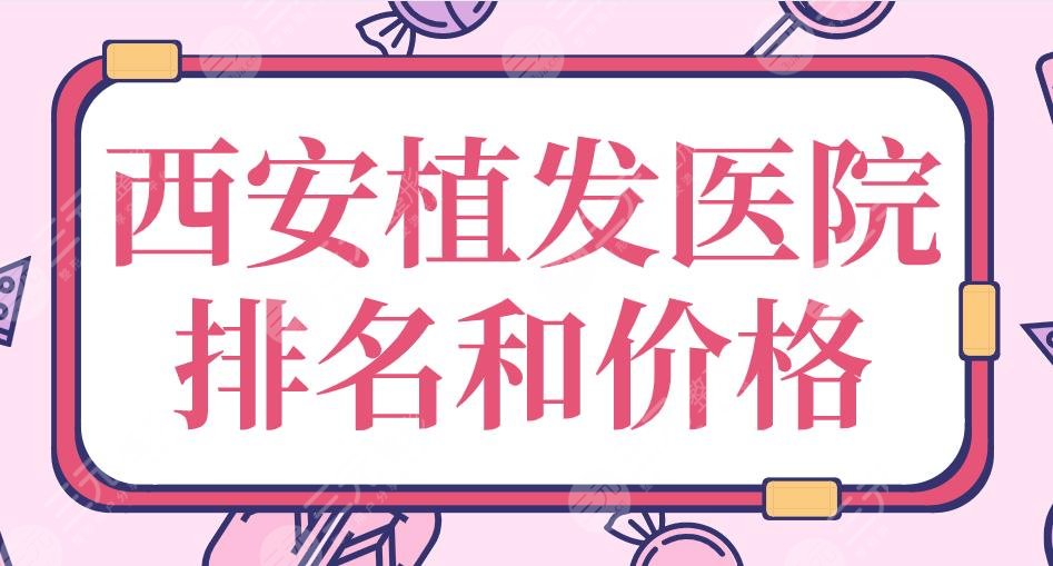 2024西安植发医院排名和价格|西京医院、大麦、碧莲盛、熙朵上榜！