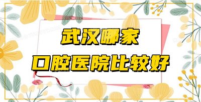 武汉哪家口腔医院比较好