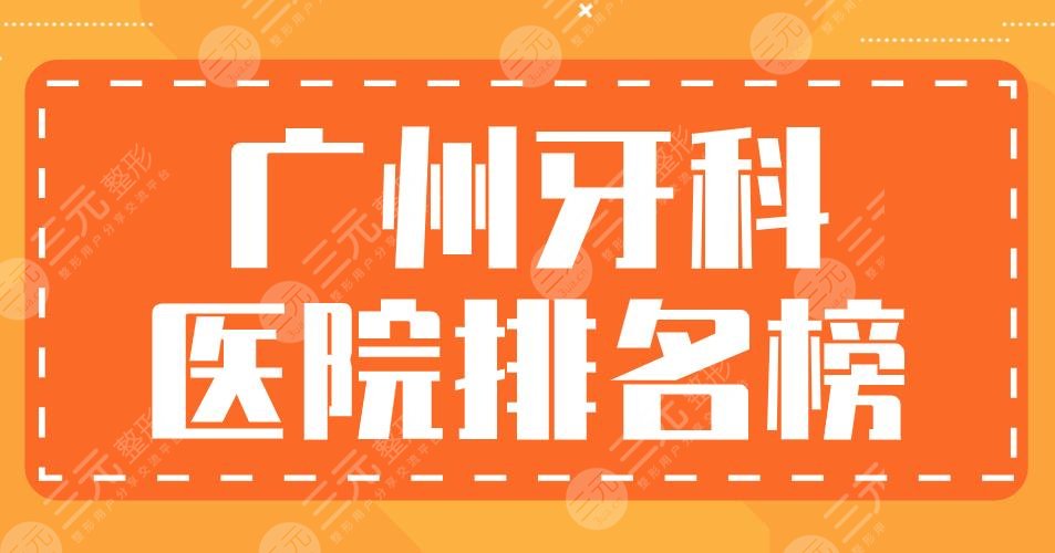 广州牙科医院排名榜|柏德口腔、圣贝口腔、穗华口腔...上榜！