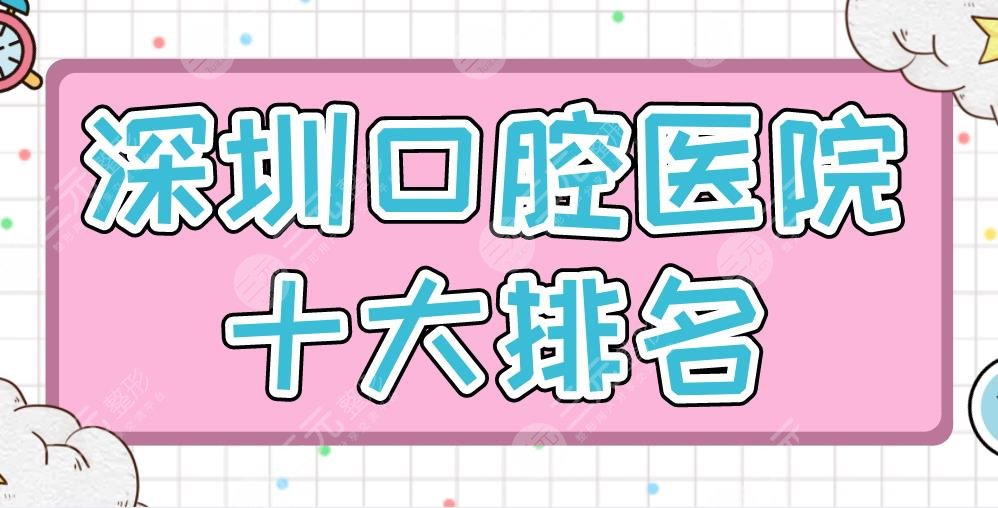 深圳口腔医院十大排名|美奥口腔、格伦菲尔、乐莎莎等医院上榜！