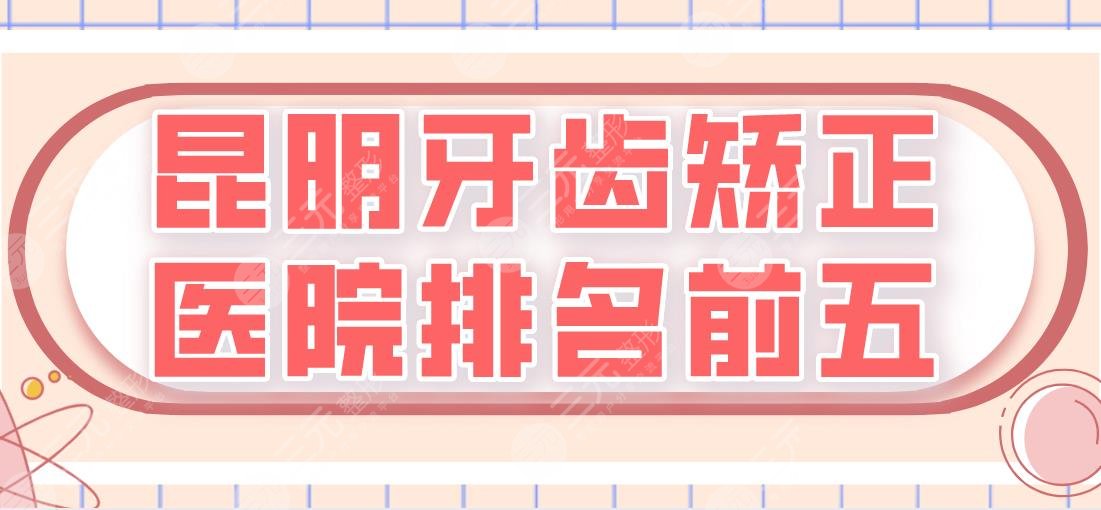 昆明牙齿矫正医院排名前五|美奥、亿大、尚爱韩美、松鼠...上榜！