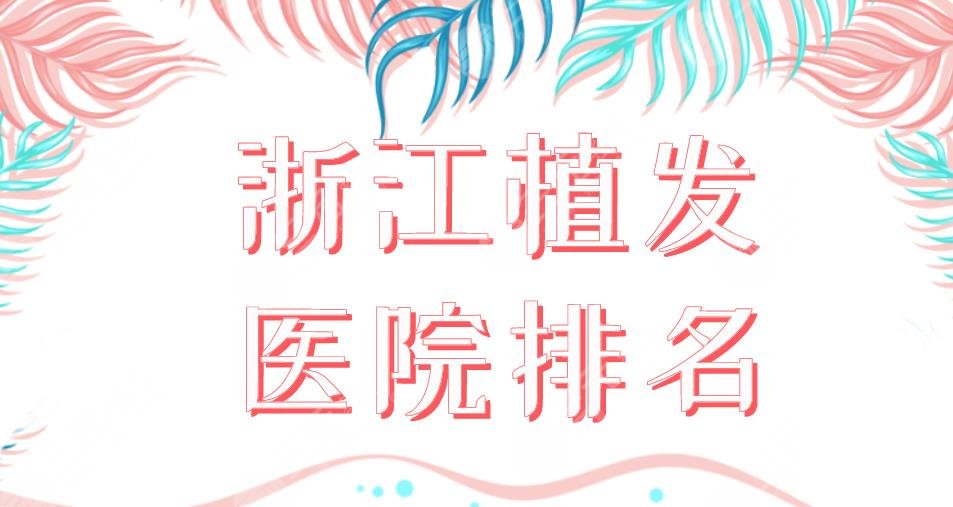 浙江植发医院排名2024|温州新生、杭州碧莲盛、宁波摩范等上榜！