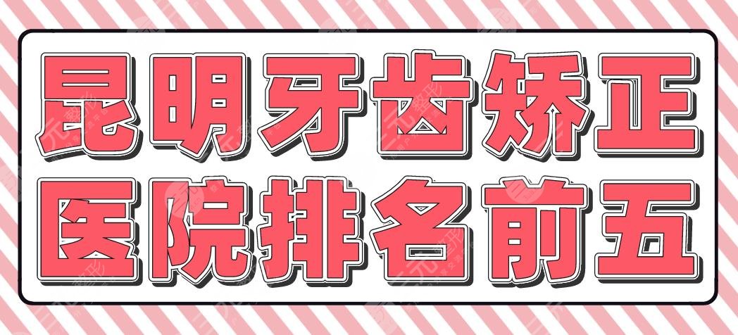 昆明牙齿矫正医院排名前五|省**口腔医院、美奥、尚爱韩美等上榜！