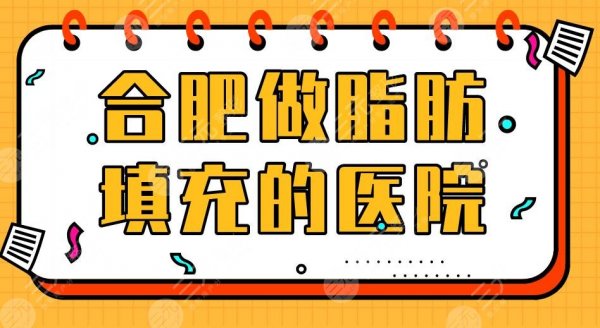 合肥做脂肪填充的医院盘点！艺星整形、恒美整形、华美整形上榜！