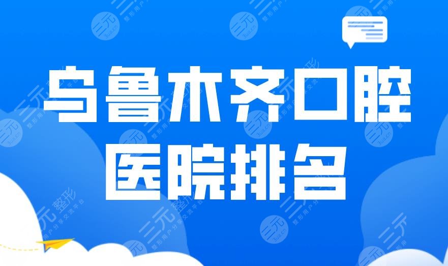 乌鲁木齐口腔医院排名|市**口腔医院、美奥口腔、小白兔等上榜！