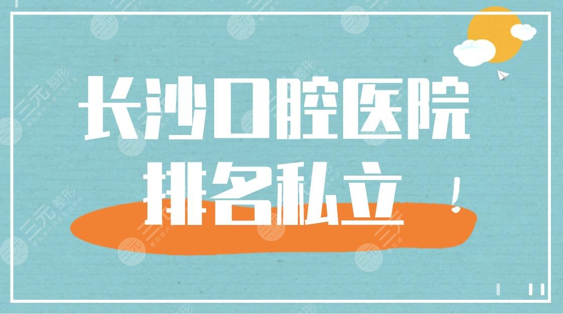 长沙口腔医院排名私立医院盘点！美奥口腔、德韩口腔上榜！