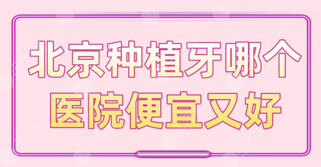 北京种植牙哪个医院便宜又好？牙管家、康贝佳、佳美口腔等上榜！