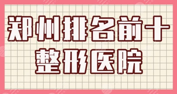 郑州排名前十整形医院盘点！郑大一附院、华领、天后整形等上榜！