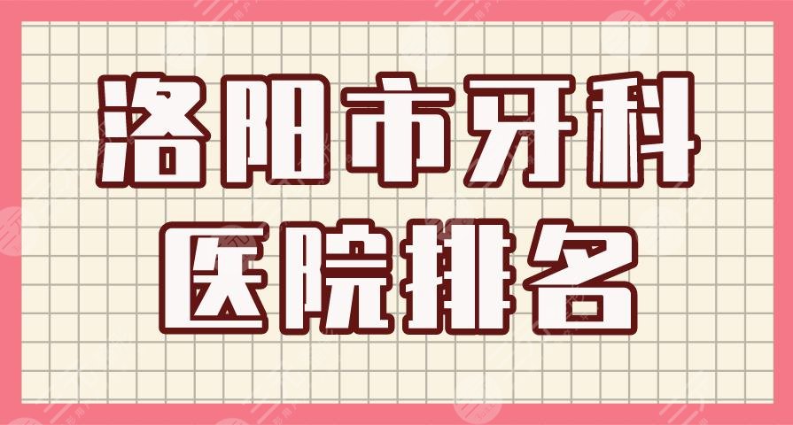 洛阳市牙科医院排名|九龙口腔、牙大夫口腔、维乐口腔等上榜！