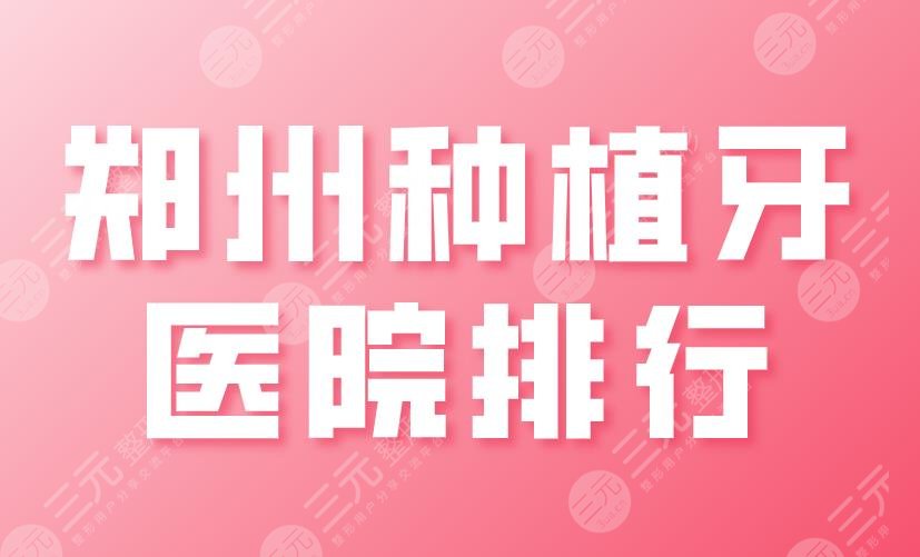 郑州种植牙医院排行2024|美奥口腔、固乐口腔、植得口腔等上榜！