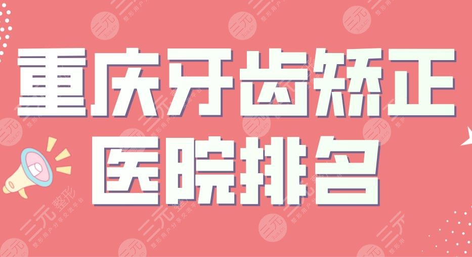 重庆牙齿矫正医院排名|牙博士、美奥、团圆、齐美、瑞泰上榜！